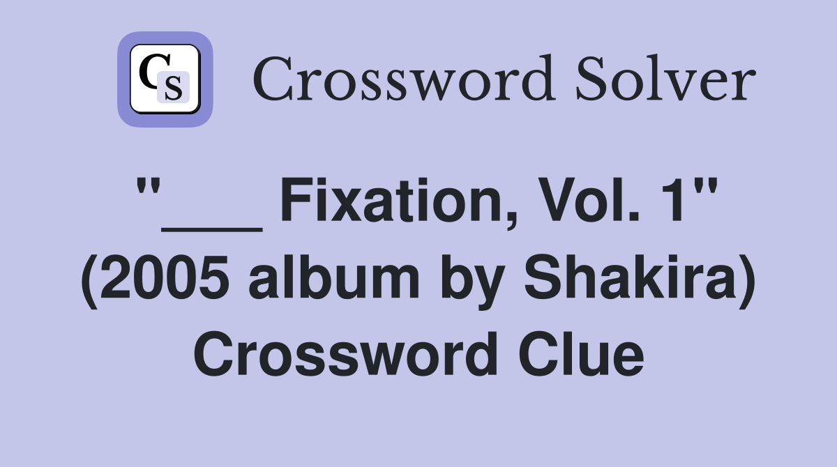 "___ Fixation, Vol. 1" (2005 album by Shakira) Crossword Clue