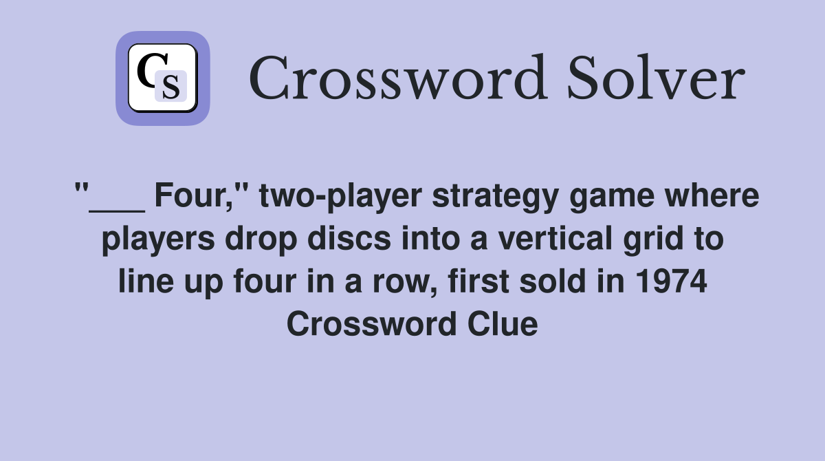 "___ Four," two-player strategy game where players drop discs into a vertical grid to line up four in a row, first sold in 1974 Crossword Clue