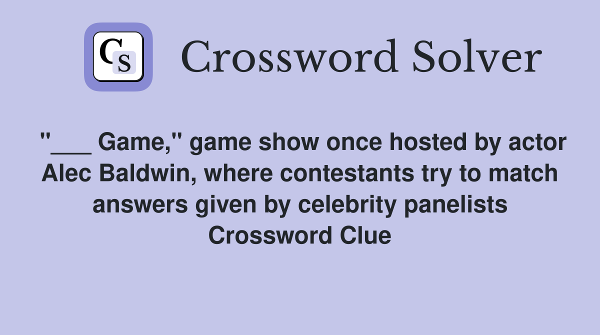 "___ Game," game show once hosted by actor Alec Baldwin, where contestants try to match answers given by celebrity panelists Crossword Clue