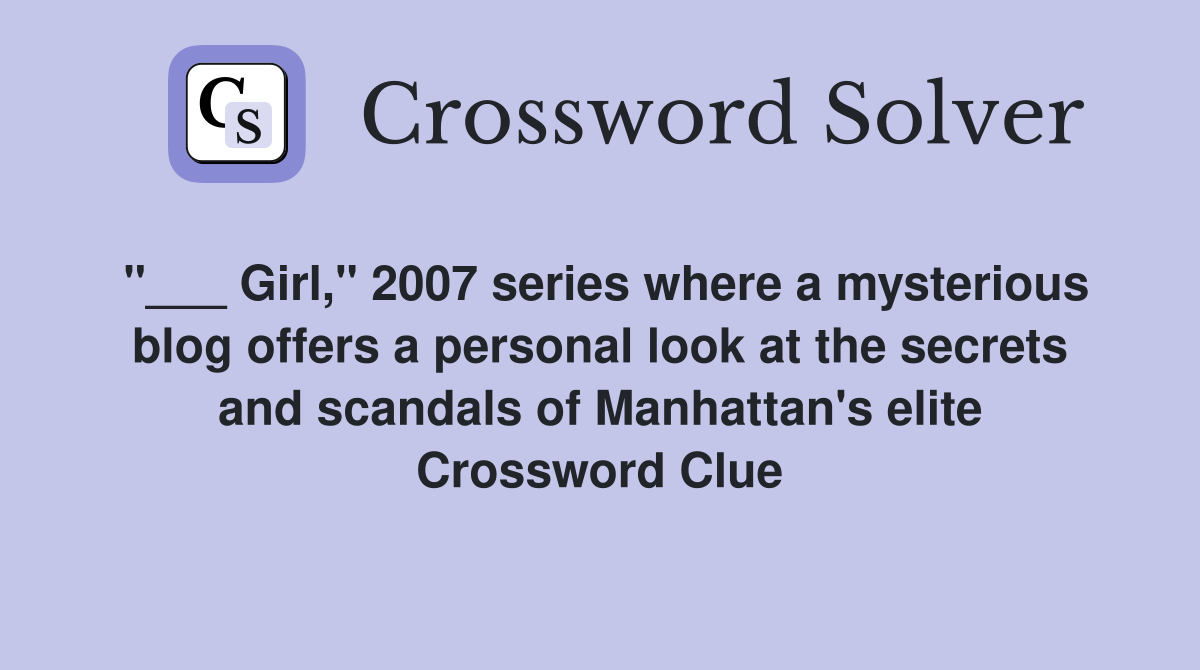 "___ Girl," 2007 series where a mysterious blog offers a personal look at the secrets and scandals of Manhattan's elite Crossword Clue