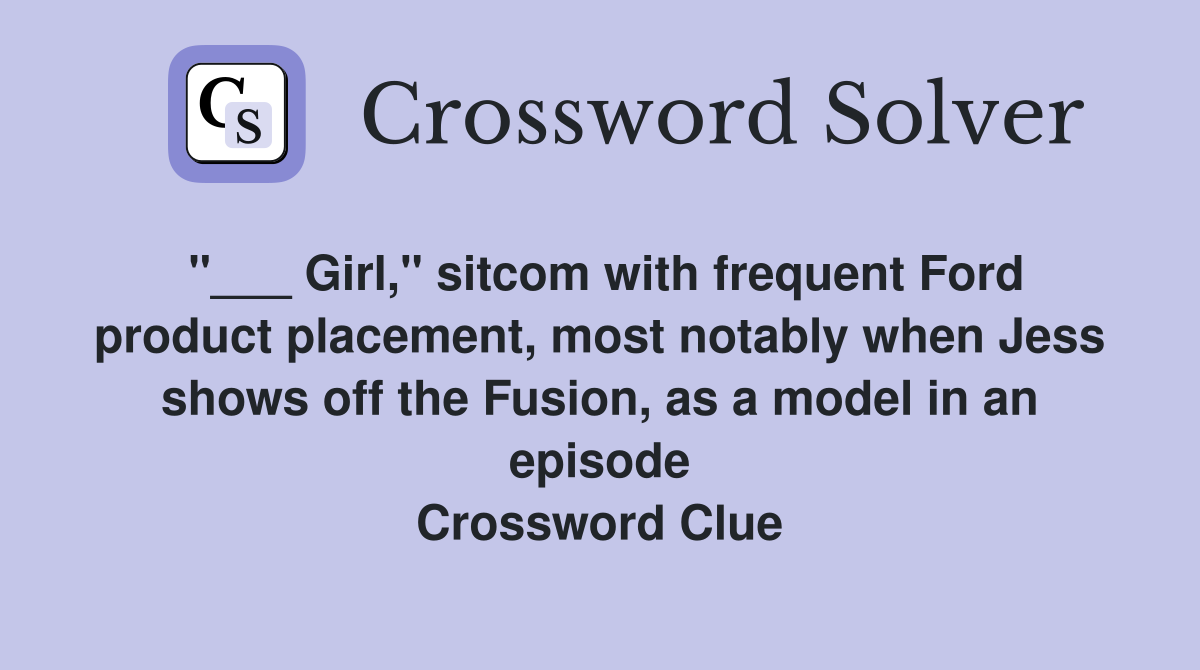 "___ Girl," sitcom with frequent Ford product placement, most notably when Jess shows off the Fusion, as a model in an episode Crossword Clue