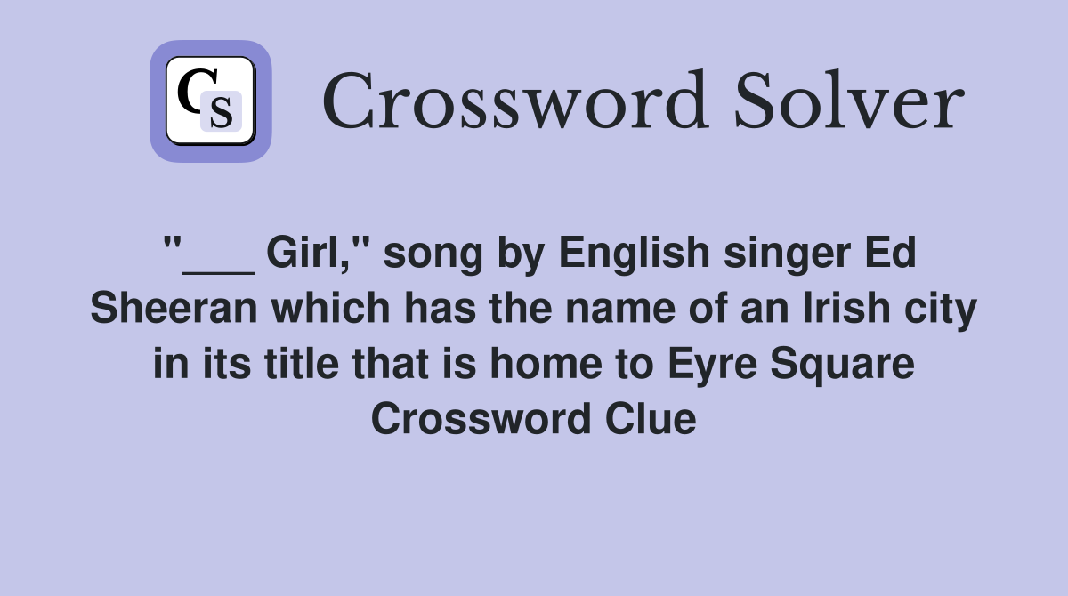 "___ Girl," song by English singer Ed Sheeran which has the name of an Irish city in its title that is home to Eyre Square Crossword Clue