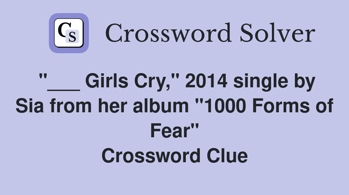 "___ Girls Cry," 2014 single by Sia from her album "1000 Forms of Fear" Crossword Clue