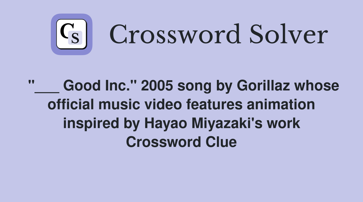 "___ Good Inc." 2005 song by Gorillaz whose official music video features animation inspired by Hayao Miyazaki's work Crossword Clue