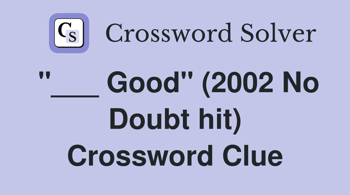 "___ Good" (2002 No Doubt hit) Crossword Clue