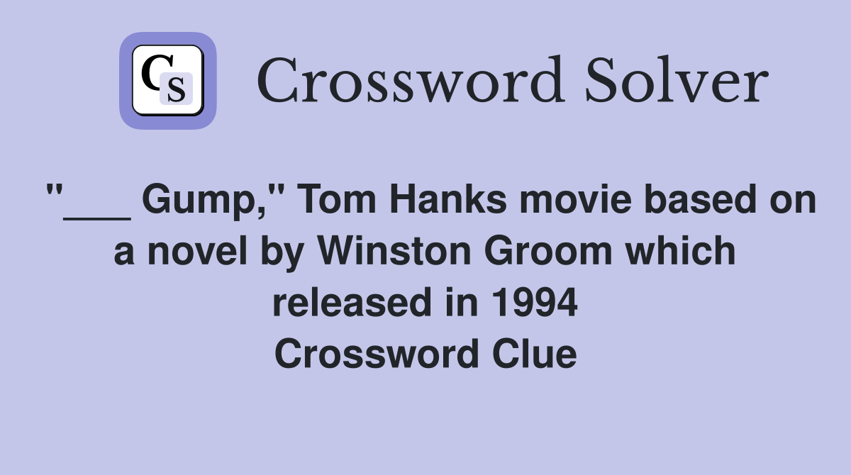 "___ Gump," Tom Hanks movie based on a novel by Winston Groom which released in 1994 Crossword Clue