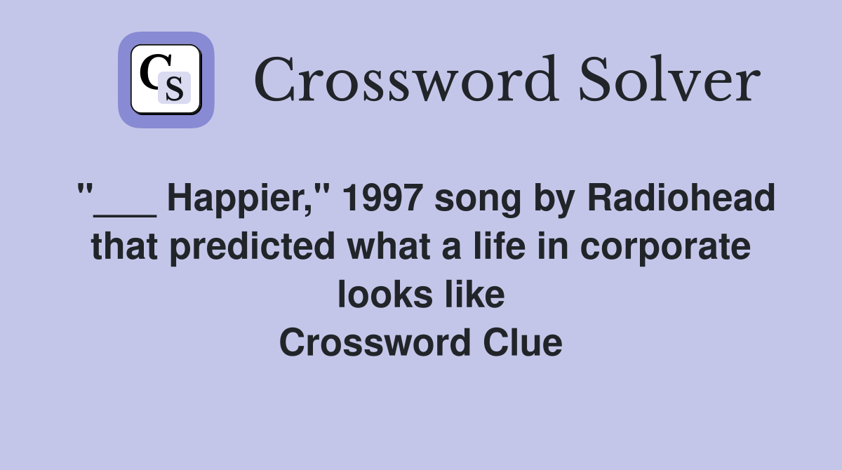 "___ Happier," 1997 song by Radiohead that predicted what a life in corporate looks like Crossword Clue