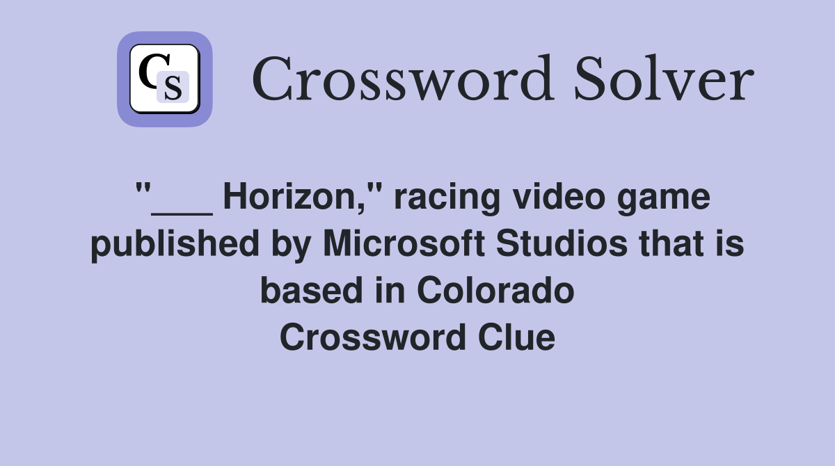 "___ Horizon," racing video game published by Microsoft Studios that is based in Colorado Crossword Clue