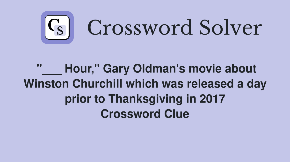"___ Hour," Gary Oldman's movie about Winston Churchill which was released a day prior to Thanksgiving in 2017 Crossword Clue