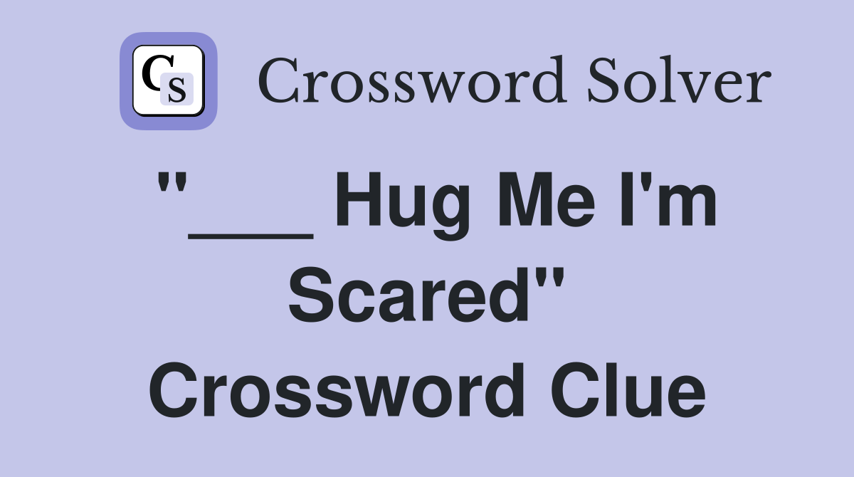 "___ Hug Me I'm Scared" Crossword Clue