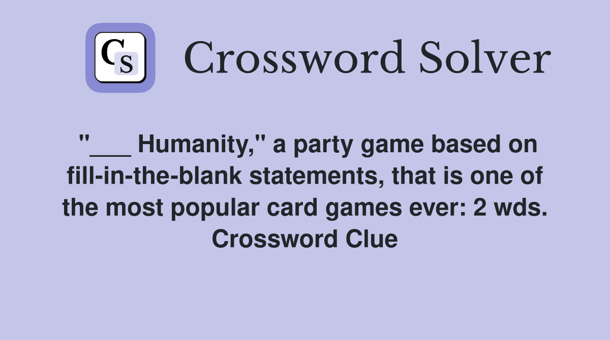"___ Humanity," a party game based on fill-in-the-blank statements, that is one of the most popular card games ever: 2 wds. Crossword Clue