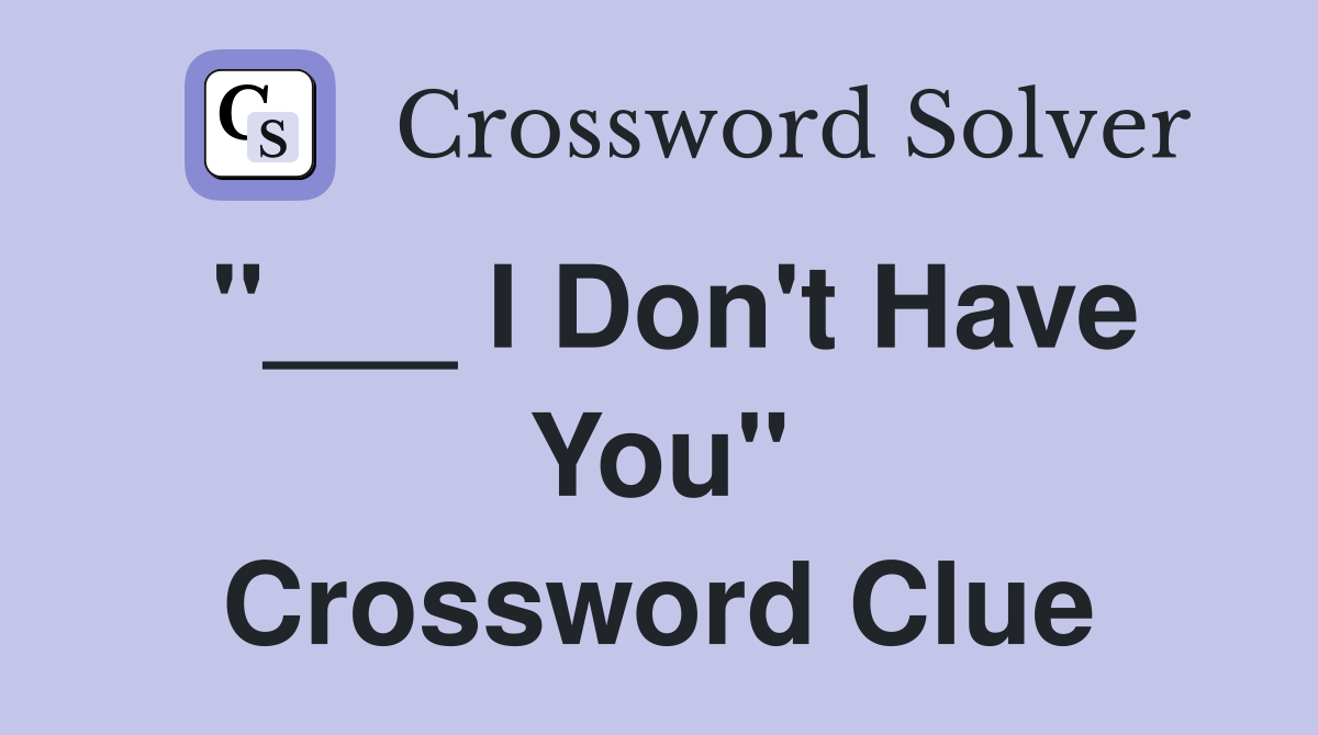"___ I Don't Have You" Crossword Clue