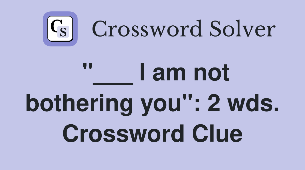 "___ I am not bothering you": 2 wds. Crossword Clue