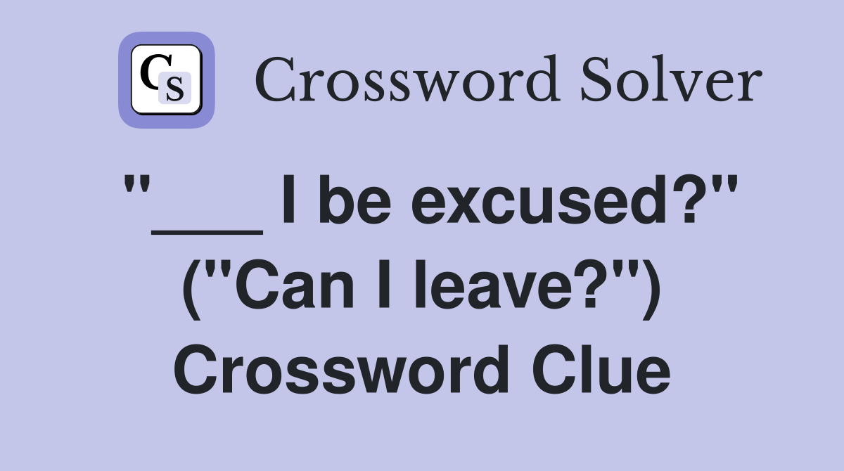"___ I be excused?" ("Can I leave?") Crossword Clue
