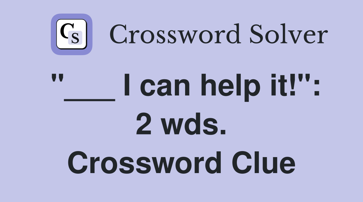 "___ I can help it!": 2 wds. Crossword Clue