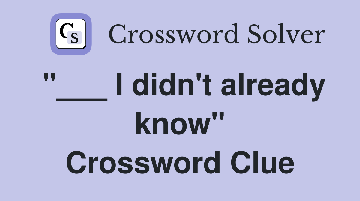 "___ I didn't already know" Crossword Clue