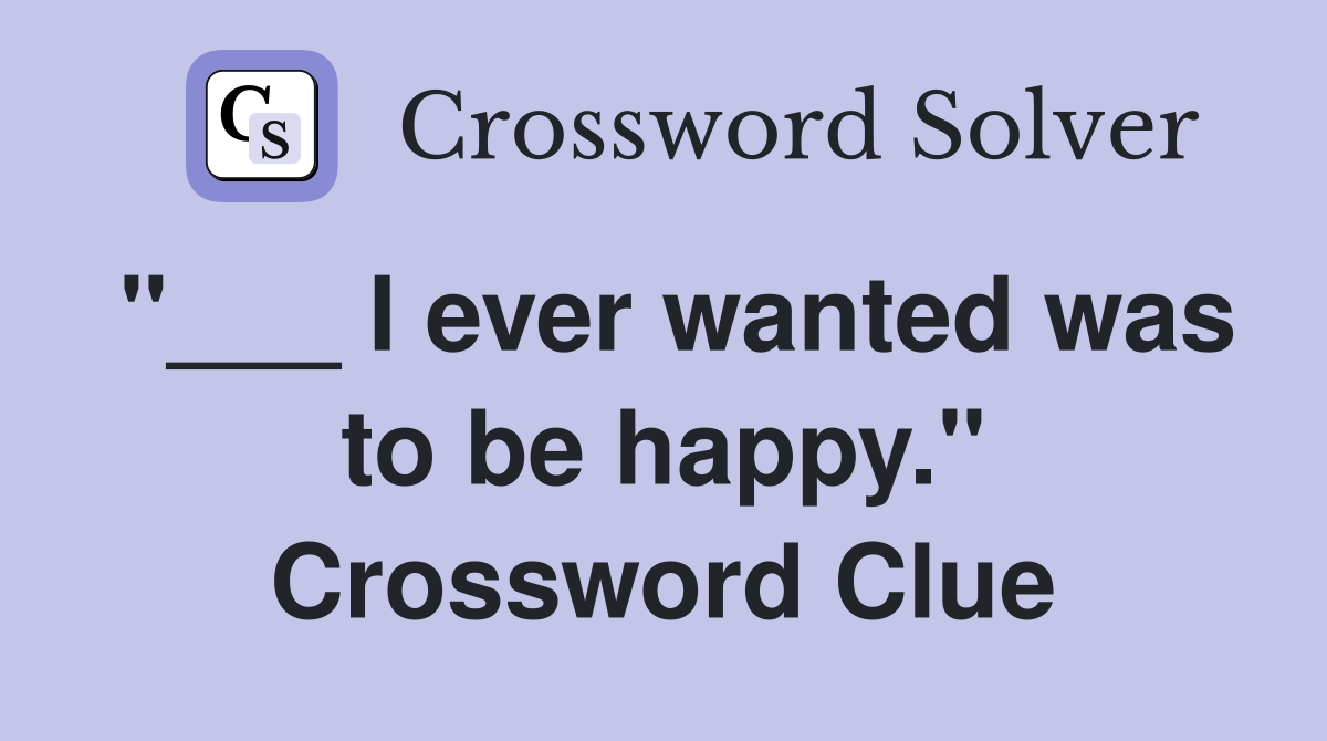 "___ I ever wanted was to be happy." Crossword Clue