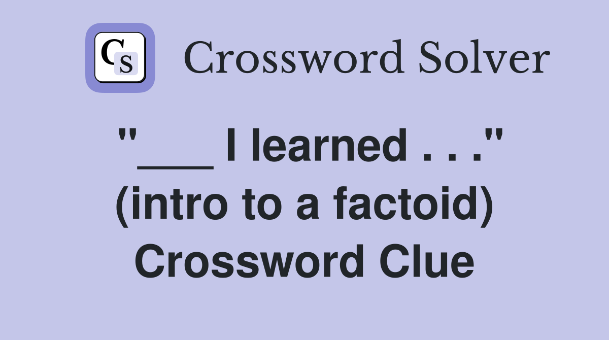 "___ I learned . . ." (intro to a factoid) Crossword Clue