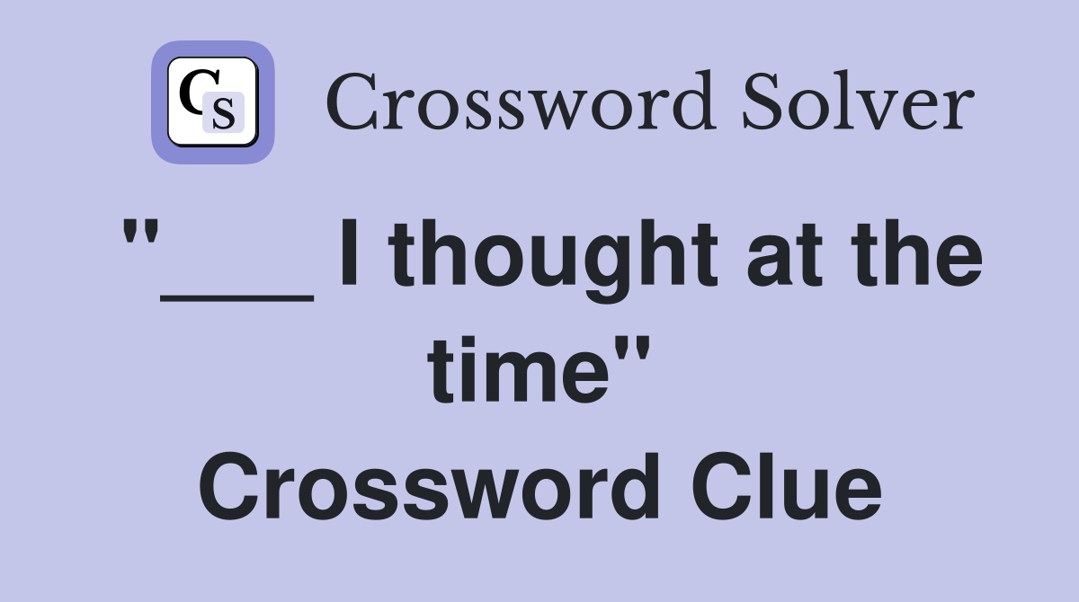"___ I thought at the time" Crossword Clue