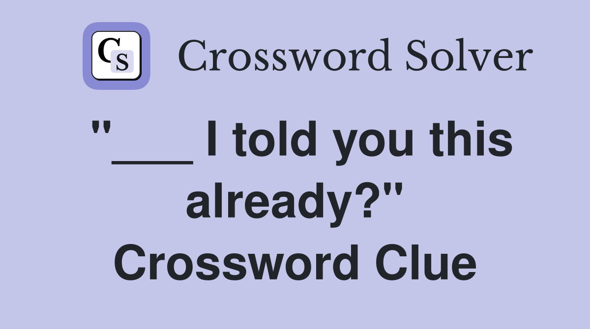 "___ I told you this already?" Crossword Clue