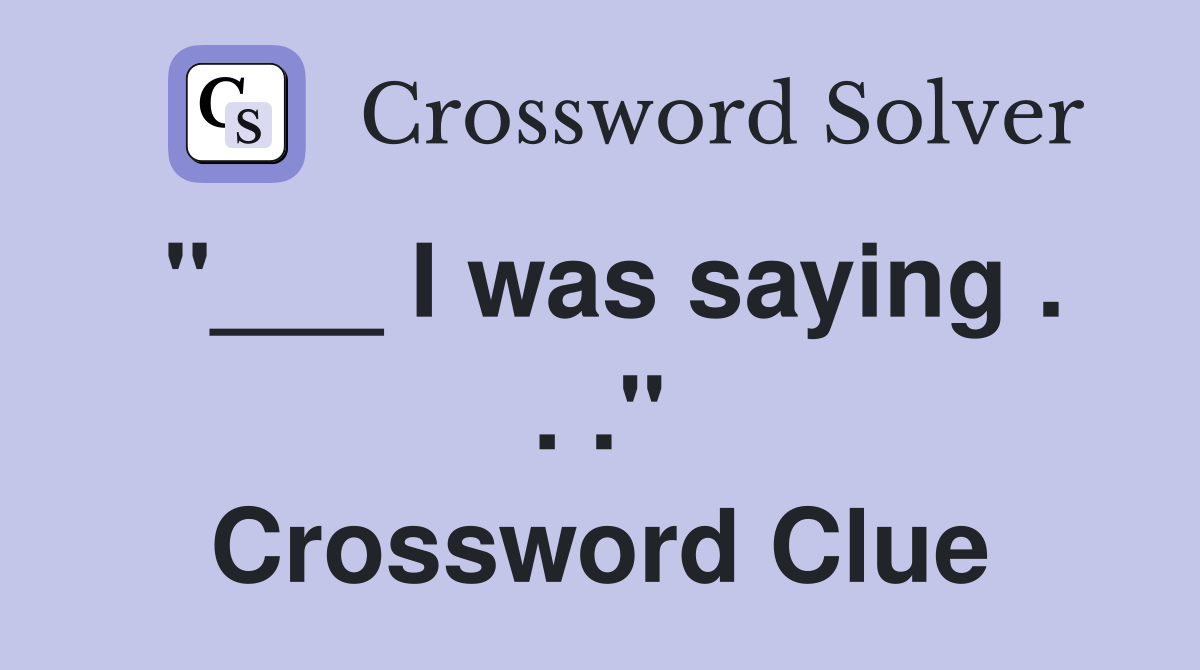 "___ I was saying . . ." Crossword Clue