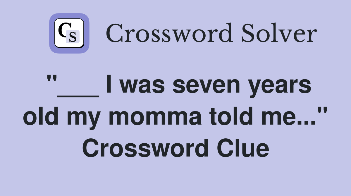"___ I was seven years old my momma told me..." Crossword Clue