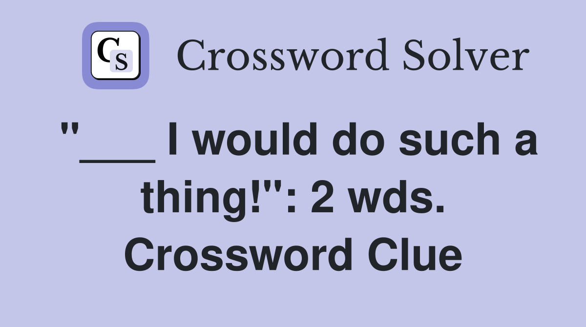 "___ I would do such a thing!": 2 wds. Crossword Clue