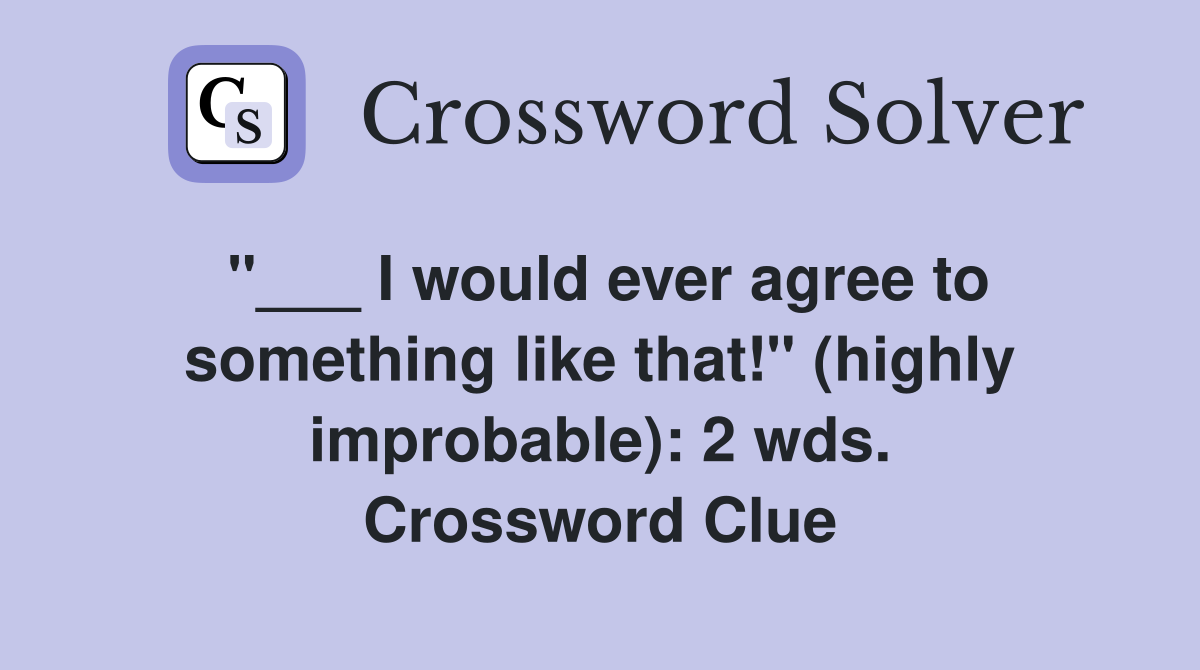 "___ I would ever agree to something like that!" (highly improbable): 2 wds. Crossword Clue