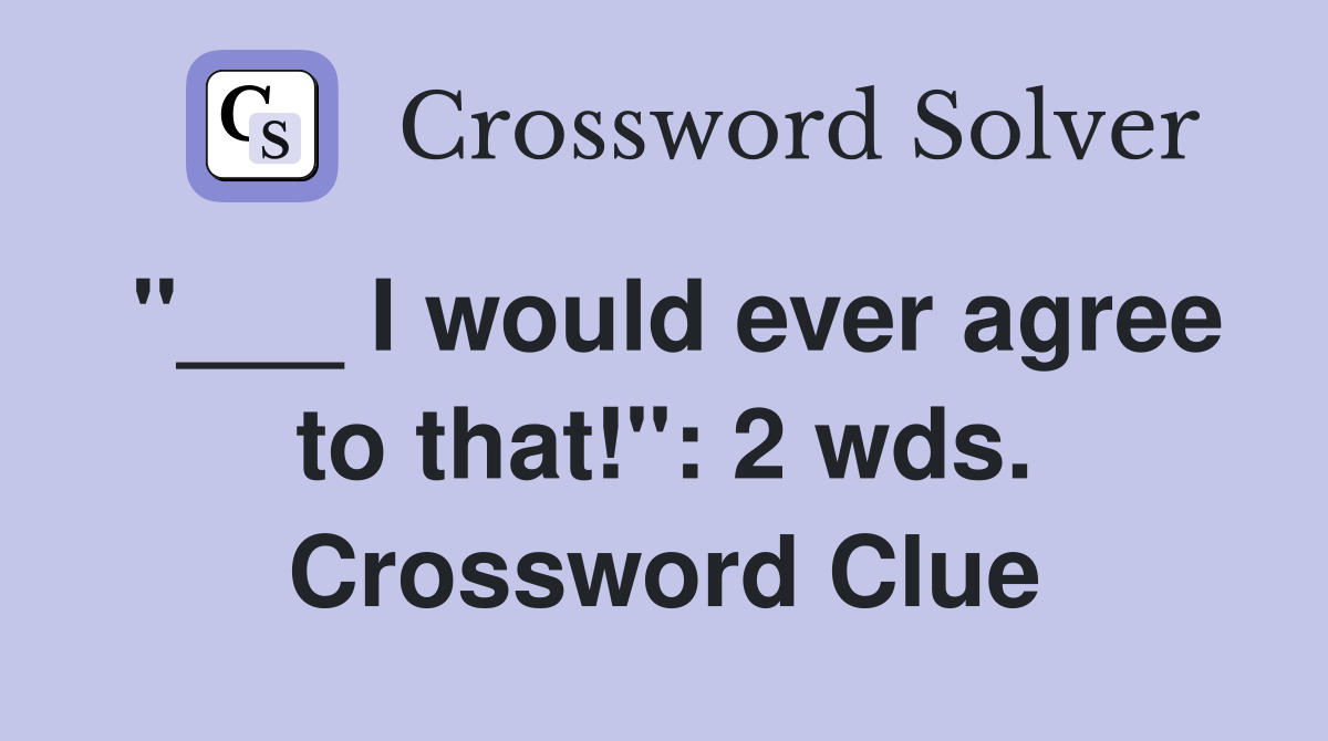 "___ I would ever agree to that!": 2 wds. Crossword Clue