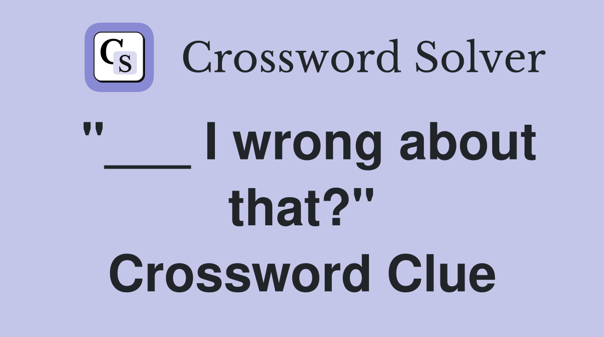 "___ I wrong about that?" Crossword Clue