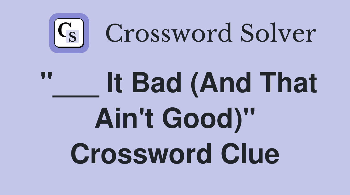 "___ It Bad (And That Ain't Good)" Crossword Clue