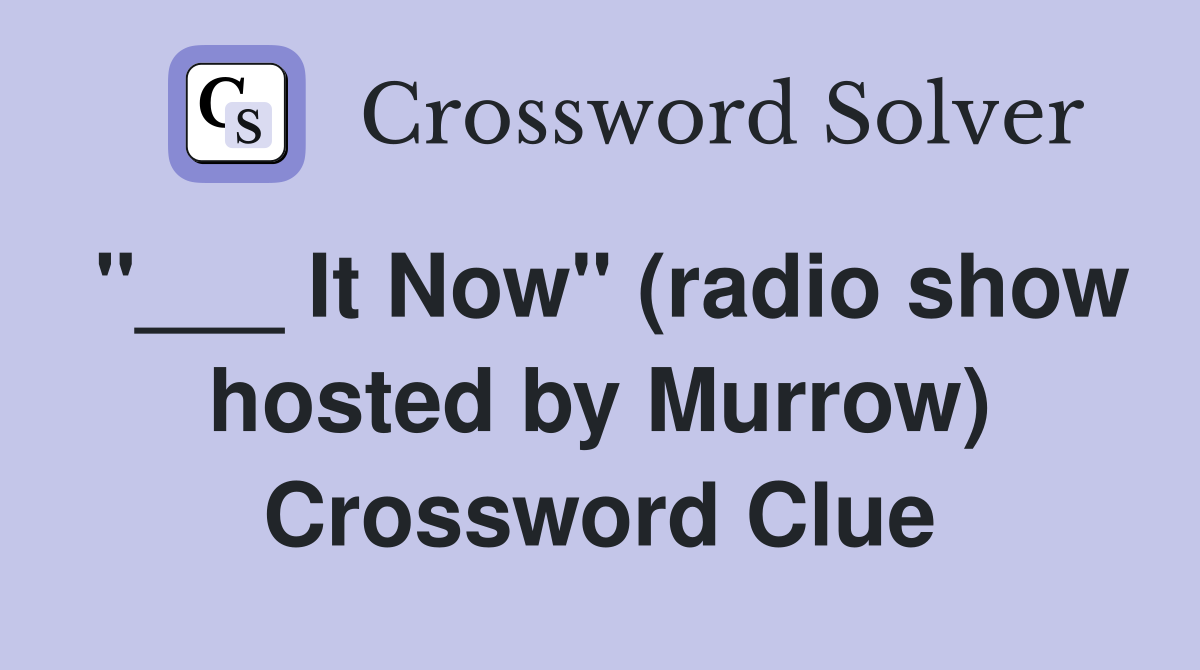 "___ It Now" (radio show hosted by Murrow) Crossword Clue