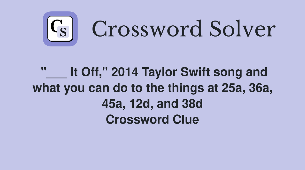 "___ It Off," 2014 Taylor Swift song and what you can do to the things at 25a, 36a, 45a, 12d, and 38d Crossword Clue