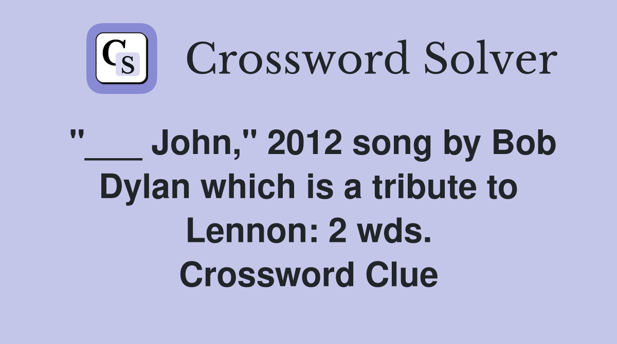 "___ John," 2012 song by Bob Dylan which is a tribute to Lennon: 2 wds. Crossword Clue