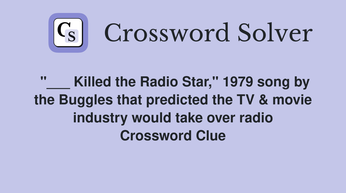 "___ Killed the Radio Star," 1979 song by the Buggles that predicted the TV & movie industry would take over radio Crossword Clue