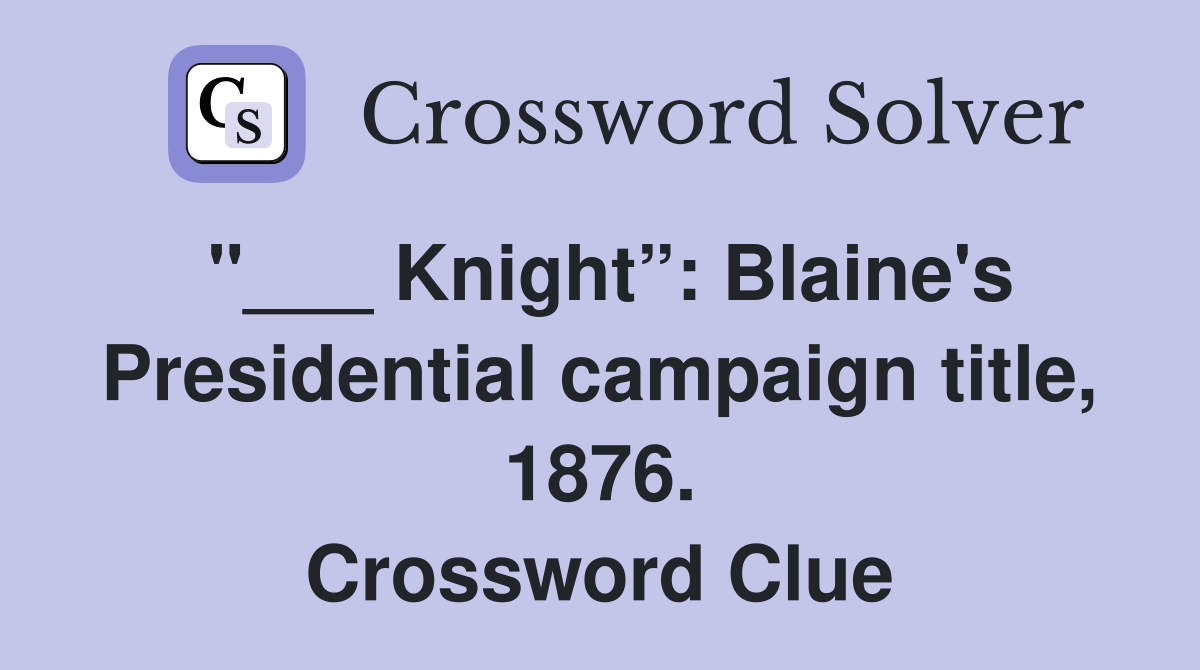 "___ Knight”: Blaine's Presidential campaign title, 1876. Crossword Clue