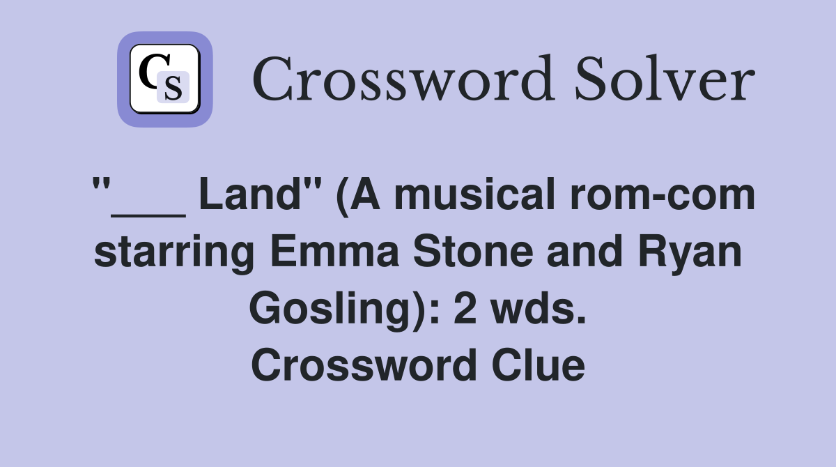"___ Land" (A musical rom-com starring Emma Stone and Ryan Gosling): 2 wds. Crossword Clue