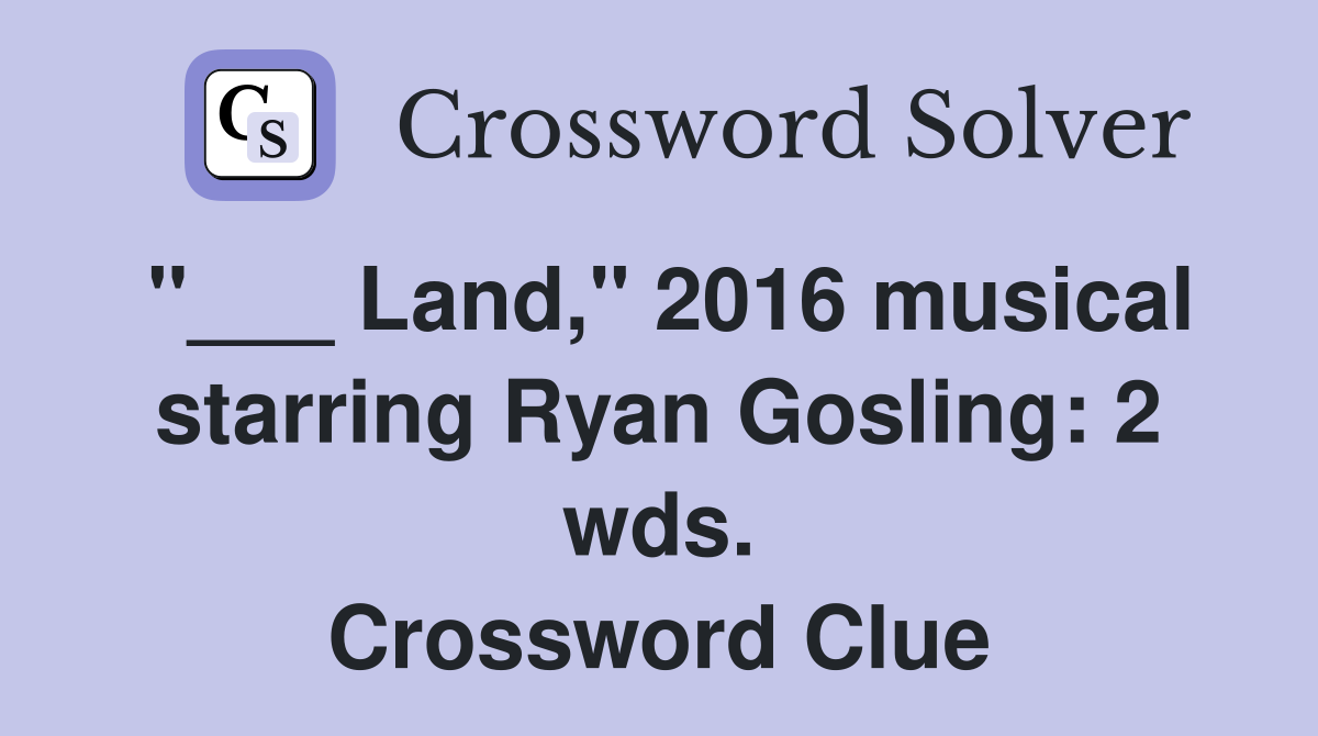 "___ Land," 2016 musical starring Ryan Gosling: 2 wds. Crossword Clue
