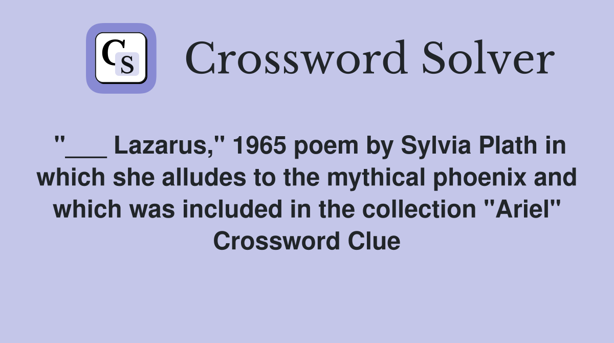 "___ Lazarus," 1965 poem by Sylvia Plath in which she alludes to the mythical phoenix and which was included in the collection "Ariel" Crossword Clue
