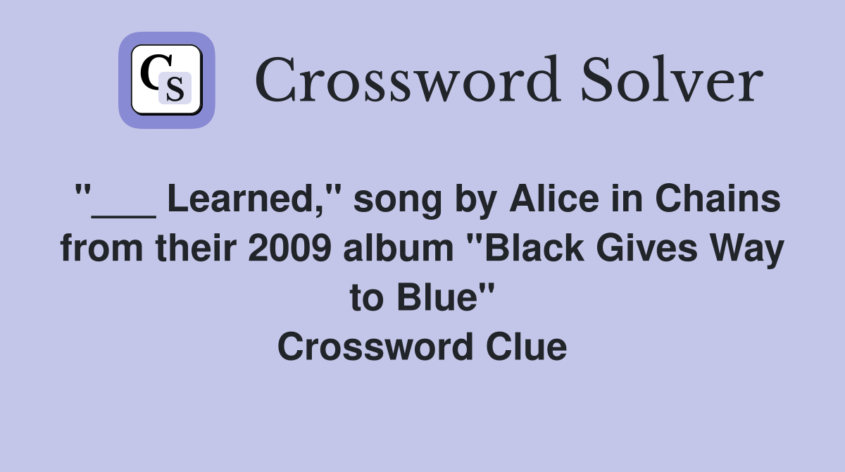 "___ Learned," song by Alice in Chains from their 2009 album "Black Gives Way to Blue" Crossword Clue