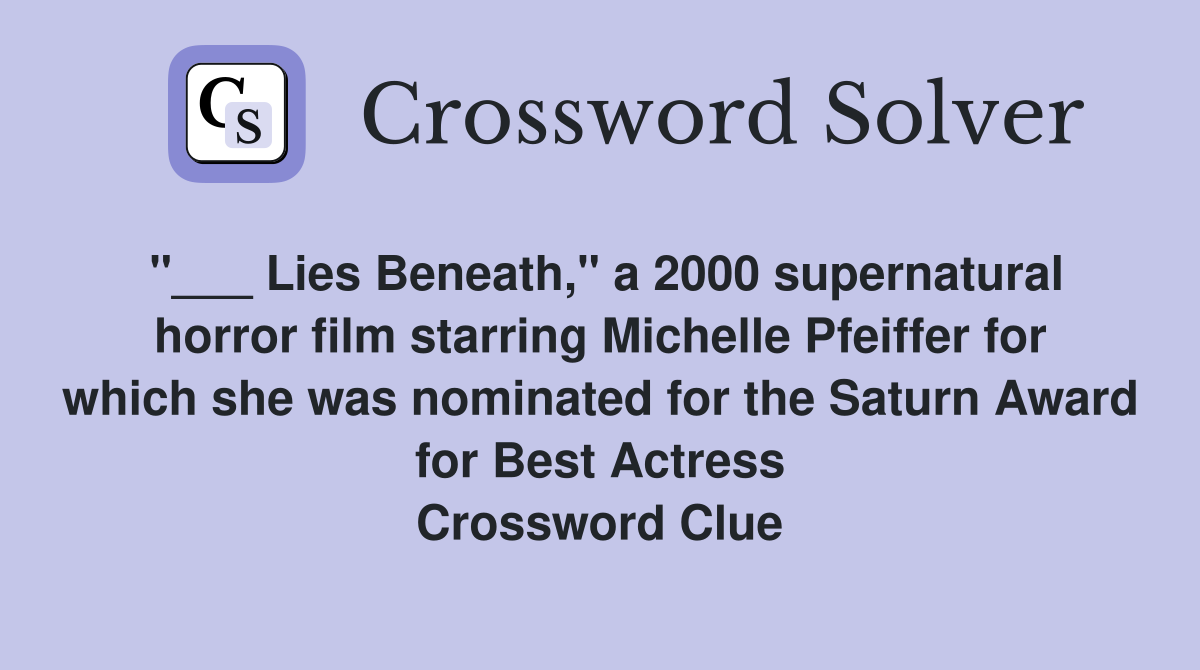 "___ Lies Beneath," a 2000 supernatural horror film starring Michelle Pfeiffer for which she was nominated for the Saturn Award for Best Actress Crossword Clue