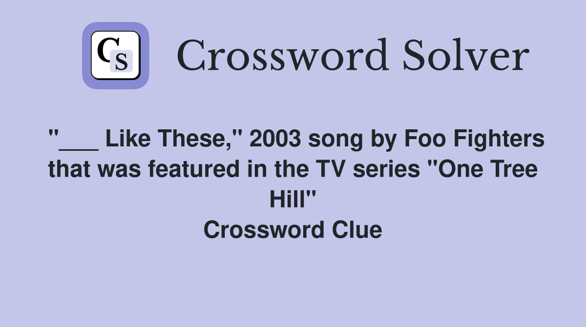 "___ Like These," 2003 song by Foo Fighters that was featured in the TV series "One Tree Hill" Crossword Clue