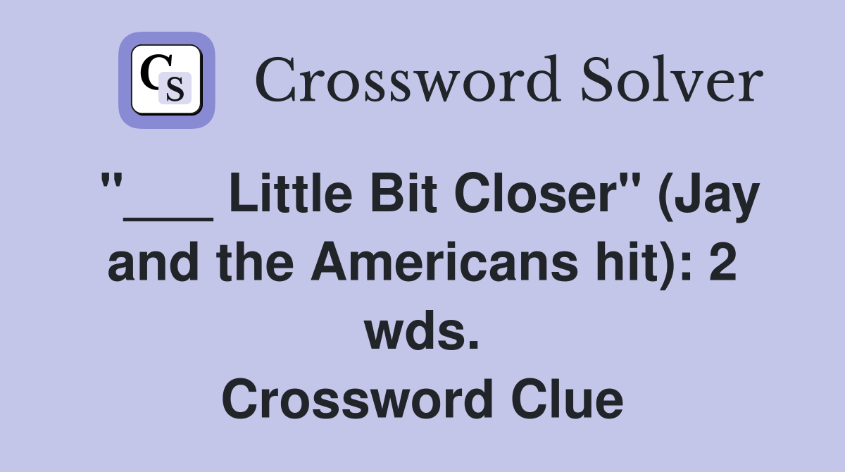 "___ Little Bit Closer" (Jay and the Americans hit): 2 wds. Crossword Clue