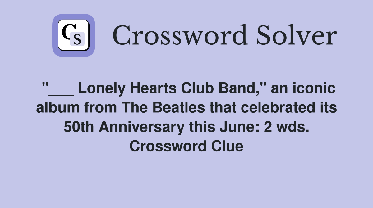 "___ Lonely Hearts Club Band," an iconic album from The Beatles that celebrated its 50th Anniversary this June: 2 wds. Crossword Clue