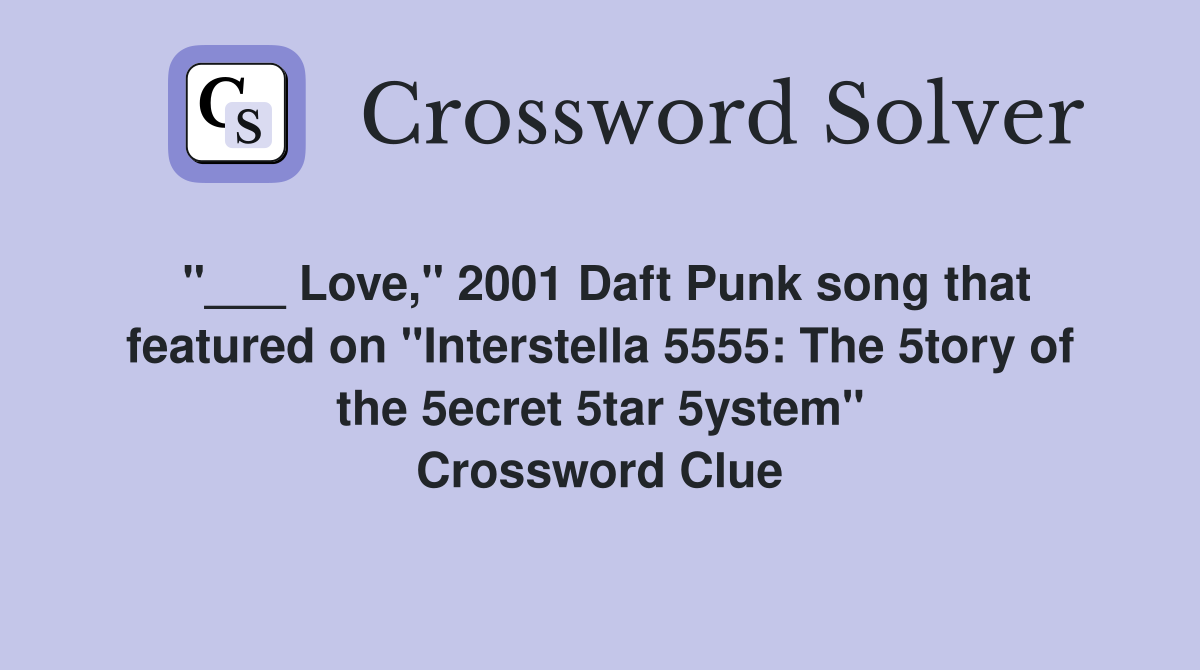 "___ Love," 2001 Daft Punk song that featured on "Interstella 5555: The 5tory of the 5ecret 5tar 5ystem" Crossword Clue