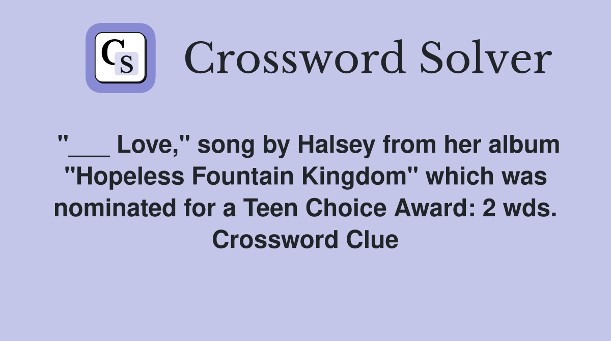 "___ Love," song by Halsey from her album "Hopeless Fountain Kingdom" which was nominated for a Teen Choice Award: 2 wds. Crossword Clue