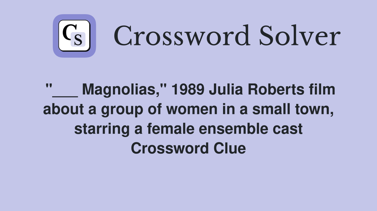 "___ Magnolias," 1989 Julia Roberts film about a group of women in a small town, starring a female ensemble cast Crossword Clue