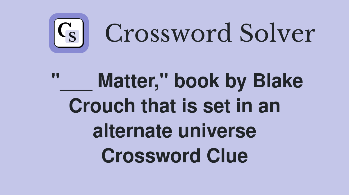 "___ Matter," book by Blake Crouch that is set in an alternate universe Crossword Clue