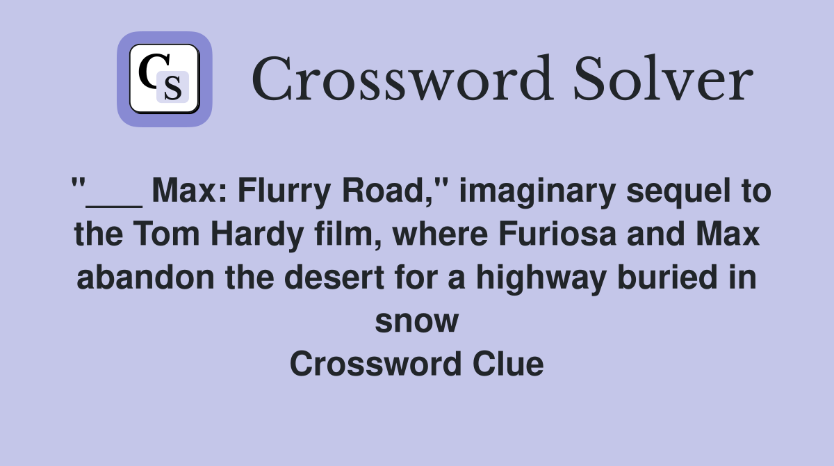 "___ Max: Flurry Road," imaginary sequel to the Tom Hardy film, where Furiosa and Max abandon the desert for a highway buried in snow Crossword Clue