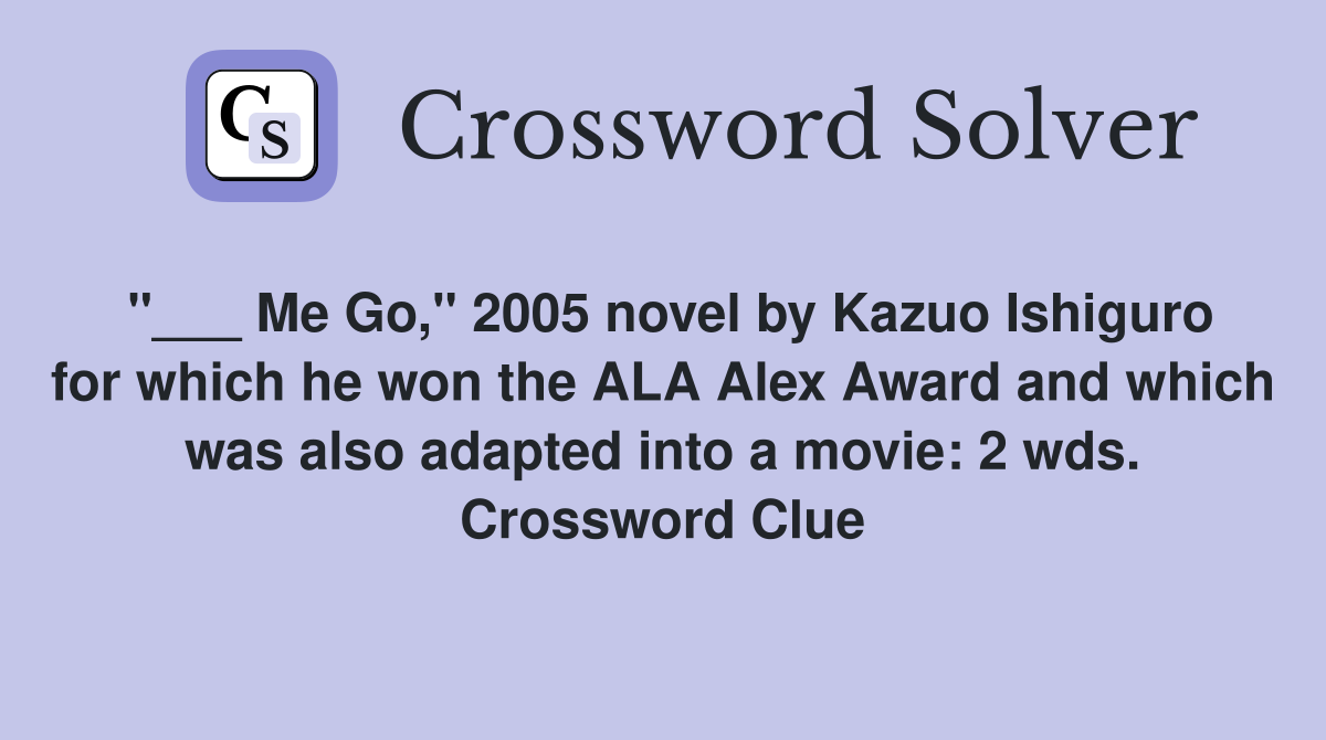 "___ Me Go," 2005 novel by Kazuo Ishiguro for which he won the ALA Alex Award and which was also adapted into a movie: 2 wds. Crossword Clue